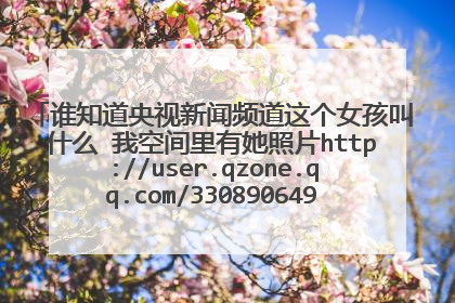 谁知道央视新闻频道这个女孩叫什么 我空间里有她照片http://user.qzone.qq.com/330890649/infocenter