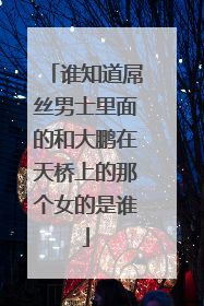 谁知道屌丝男士里面的和大鹏在天桥上的那个女的是谁