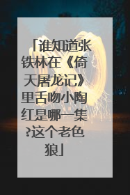 谁知道张铁林在《倚天屠龙记》里舌吻小陶红是哪一集?这个老色狼