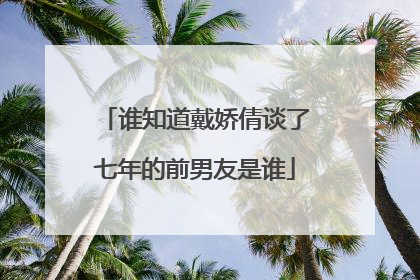 谁知道戴娇倩谈了七年的前男友是谁
