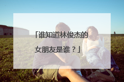 谁知道林俊杰的女朋友是谁?