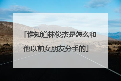 谁知道林俊杰是怎么和他以前女朋友分手的