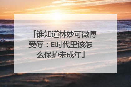 谁知道林妙可微博受辱：E时代里该怎么保护未成年