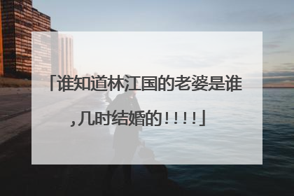 谁知道林江国的老婆是谁,几时结婚的!!!!
