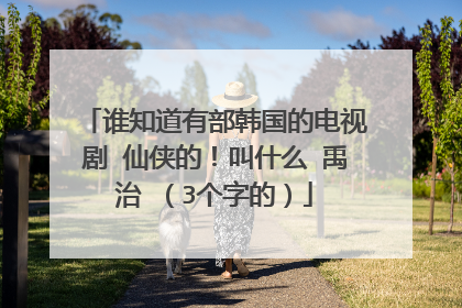 谁知道有部韩国的电视剧 仙侠的!叫什么 禹治 (3个字的)