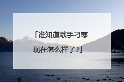 谁知道歌手刁寒现在怎么样了?