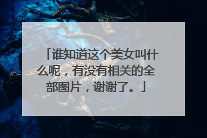 谁知道这个美女叫什么呢,有没有相关的全部图片,谢谢了。