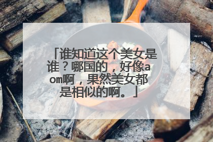 谁知道这个美女是谁？哪国的，好像aom啊，果然美女都是相似的啊。