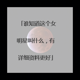 谁知道这个女明星叫什么，有详细资料更好