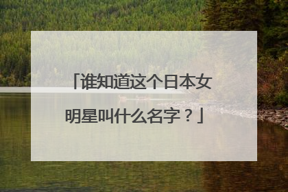 谁知道这个日本女明星叫什么名字？