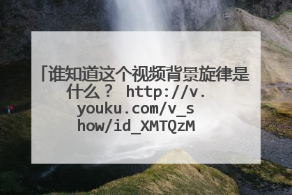 谁知道这个视频背景旋律是什么？ http://v.youku.com/v_show/id_XMTQzMTgyMjU2.html