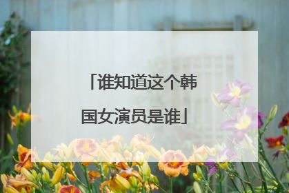 谁知道这个韩国女演员是谁
