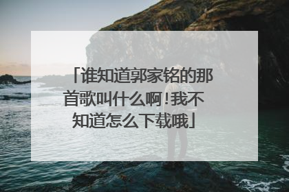 谁知道郭家铭的那首歌叫什么啊!我不知道怎么下载哦