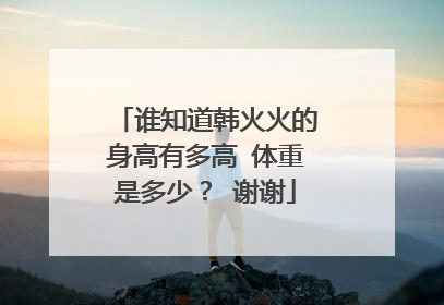 谁知道韩火火的身高有多高 体重是多少？ 谢谢