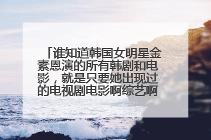 谁知道韩国女明星金素恩演的所有韩剧和电影，就是只要她出现过的电视剧电影啊综艺啊都可以给我说，