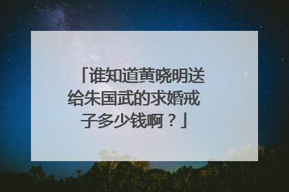 谁知道黄晓明送给朱国武的求婚戒子多少钱啊？
