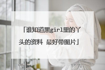 谁知道黑girl里的丫头的资料 最好带图片