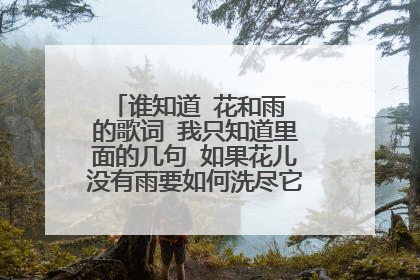 谁知道 花和雨 的歌词 我只知道里面的几句 如果花儿没有雨要如何洗尽它的委屈 如果雨后没有阳光要如何装扮