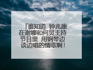 谁知道 钟兆康在谢娜和何炅主持节目里 用钢琴边谈边唱的情歌啊!! 急用!!