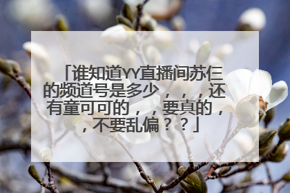 谁知道YY直播间苏仨的频道号是多少,,,还有童可可的,,要真的,,不要乱偏??