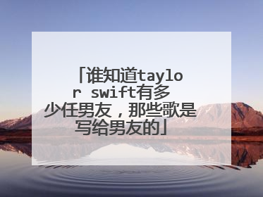 谁知道taylor swift有多少任男友，那些歌是写给男友的