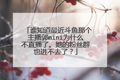 谁知道最近斗鱼那个主播郭mini为什么不直播了。她的粉丝群也进不去了？