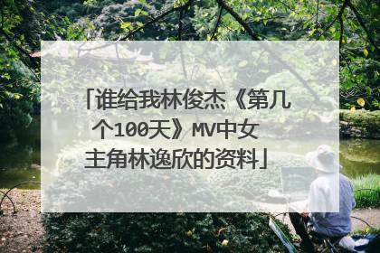 谁给我林俊杰《第几个100天》MV中女主角林逸欣的资料