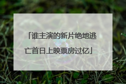 谁主演的新片绝地逃亡首日上映票房过亿