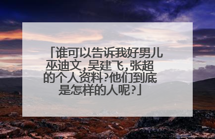 谁可以告诉我好男儿巫迪文,吴建飞,张超的个人资料?他们到底是怎样的人呢?
