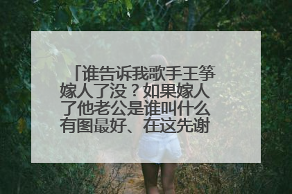 谁告诉我歌手王筝嫁人了没？如果嫁人了他老公是谁叫什么有图最好、在这先谢谢各位了。