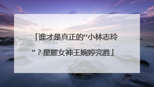 谁才是真正的“小林志玲”？星耀女神王婉婷完胜