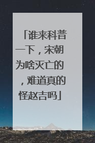 谁来科普一下，宋朝为啥灭亡的，难道真的怪赵吉吗