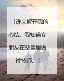 谁来解开我的心结。我知道女朋友在桑拿里做过技师。