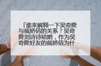 谁来解释一下吴奇隆与戴娇倩的关系?吴奇隆刘诗诗结婚,作为吴奇隆好友的戴娇倩为什么不祝福?