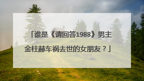 谁是《请回答1988》男主金柱赫车祸去世的女朋友?