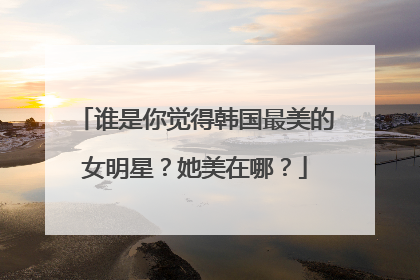 谁是你觉得韩国最美的女明星？她美在哪？