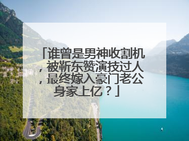 谁曾是男神收割机,被靳东赞演技过人,最终嫁入豪门老公身家上亿?