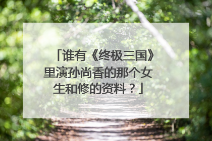 谁有《终极三国》里演孙尚香的那个女生和修的资料？