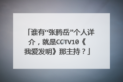 谁有“张腾岳”个人详介,就是CCTV10《我爱发明》那主持?
