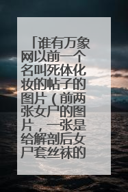谁有万象网以前一个名叫死体化妆的帖子的图片(前两张女尸的图片,一张是给解剖后女尸套丝袜的)