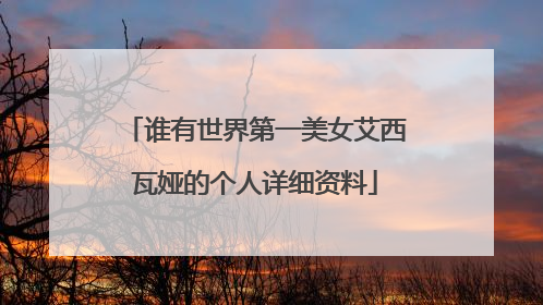 谁有世界第一美女艾西瓦娅的个人详细资料