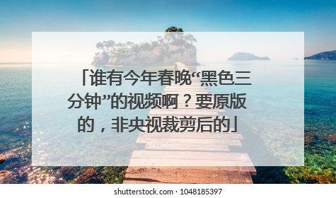 谁有今年春晚“黑色三分钟”的视频啊?要原版的,非央视裁剪后的
