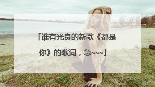 谁有光良的新歌《都是你》的歌词,急~~~