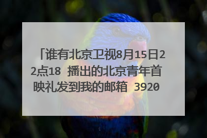 谁有北京卫视8月15日22点18 播出的北京青年首映礼发到我的邮箱 392026852@QQ。c