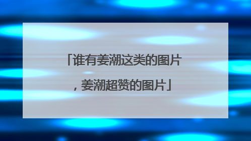 谁有姜潮这类的图片，姜潮超赞的图片
