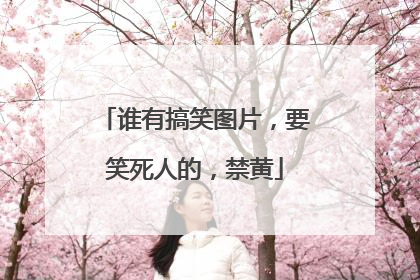 谁有搞笑图片，要笑死人的，禁黄