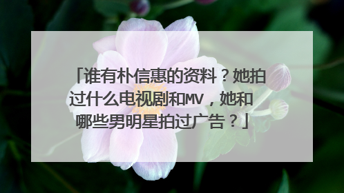 谁有朴信惠的资料？她拍过什么电视剧和MV，她和哪些男明星拍过广告？