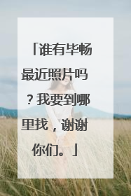 谁有毕畅最近照片吗?我要到哪里找,谢谢你们。