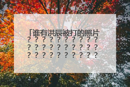 谁有洪辰被打的照片？？？？？？？？？？？？？？？？？？？？？？？？？？？？？？？？？？？？？