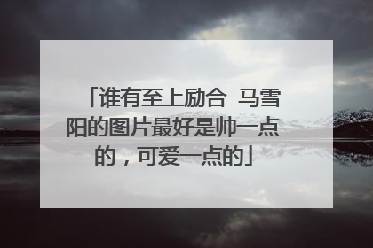 谁有至上励合 马雪阳的图片最好是帅一点的,可爱一点的